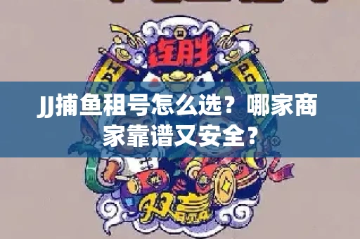 JJ捕鱼租号怎么选？哪家商家靠谱又安全？