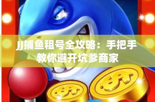 JJ捕鱼租号全攻略：手把手教你避开坑爹商家