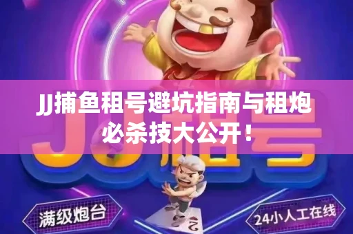 JJ捕鱼租号避坑指南与租炮必杀技大公开！
