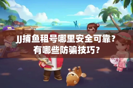 JJ捕鱼租号哪里安全可靠？有哪些防骗技巧？