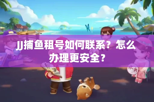 JJ捕鱼租号如何联系？怎么办理更安全？