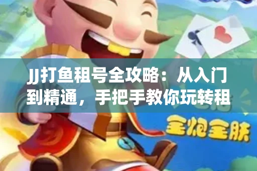 JJ打鱼租号全攻略：从入门到精通，手把手教你玩转租号平台