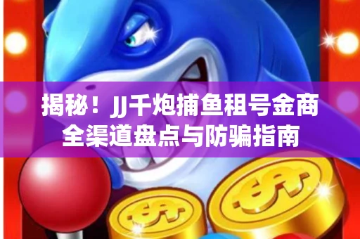 揭秘！JJ千炮捕鱼租号金商全渠道盘点与防骗指南