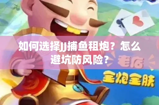 如何选择JJ捕鱼租炮？怎么避坑防风险？