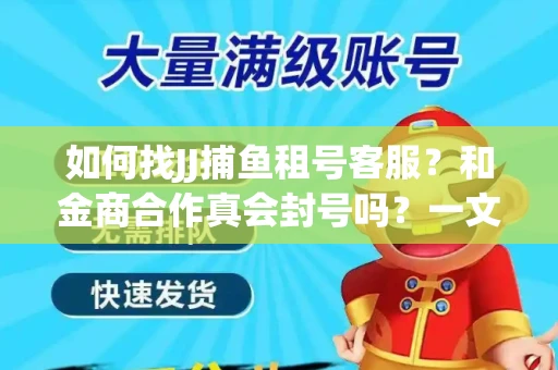 如何找JJ捕鱼租号客服？和金商合作真会封号吗？一文讲透避坑指南