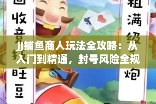 JJ捕鱼商人玩法全攻略：从入门到精通，封号风险全规避