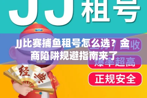JJ比赛捕鱼租号怎么选？金商陷阱规避指南来了