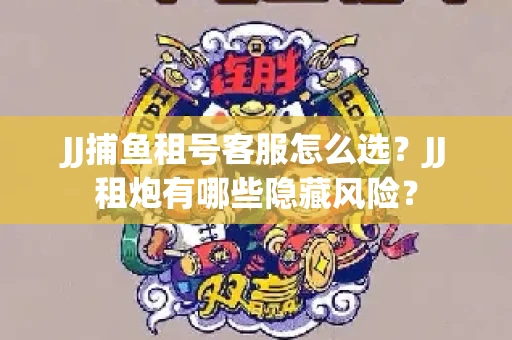 JJ捕鱼租号客服怎么选？JJ租炮有哪些隐藏风险？