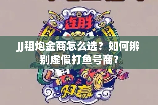 JJ租炮金商怎么选？如何辨别虚假打鱼号商？
