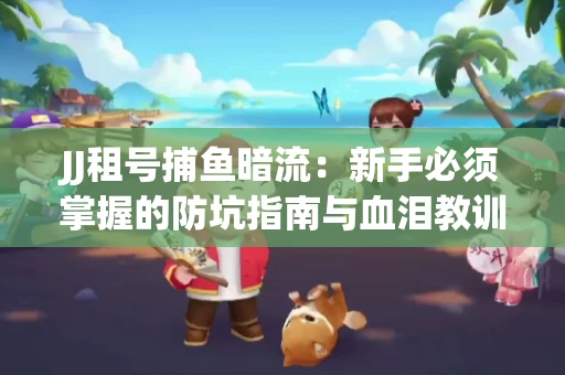 JJ租号捕鱼暗流：新手必须掌握的防坑指南与血泪教训