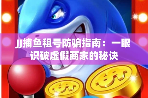 JJ捕鱼租号防骗指南：一眼识破虚假商家的秘诀