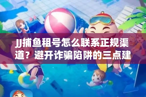 JJ捕鱼租号怎么联系正规渠道？避开诈骗陷阱的三点建议